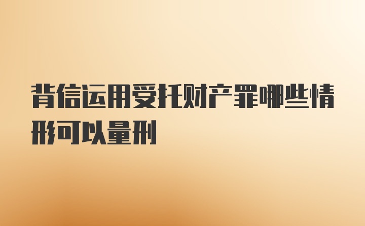 背信运用受托财产罪哪些情形可以量刑