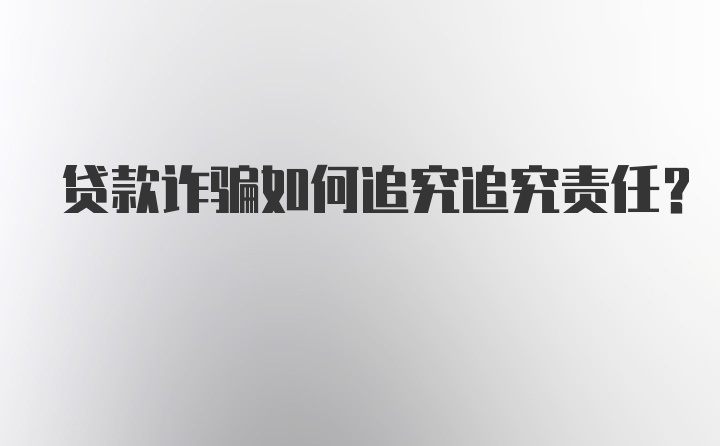 贷款诈骗如何追究追究责任？