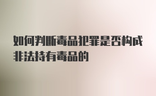 如何判断毒品犯罪是否构成非法持有毒品的