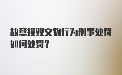 故意损毁文物行为刑事处罚如何处罚？