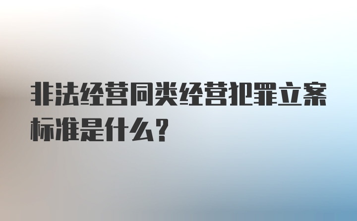 非法经营同类经营犯罪立案标准是什么？