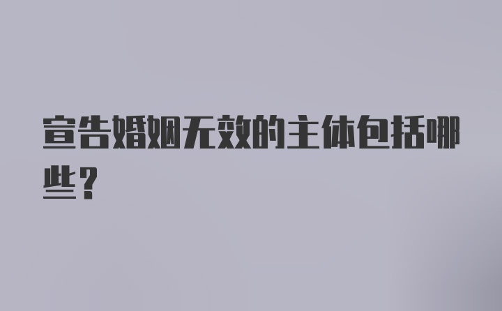 宣告婚姻无效的主体包括哪些？