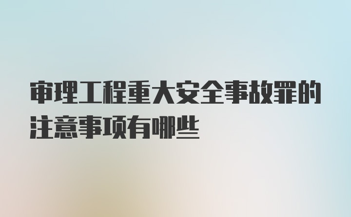 审理工程重大安全事故罪的注意事项有哪些