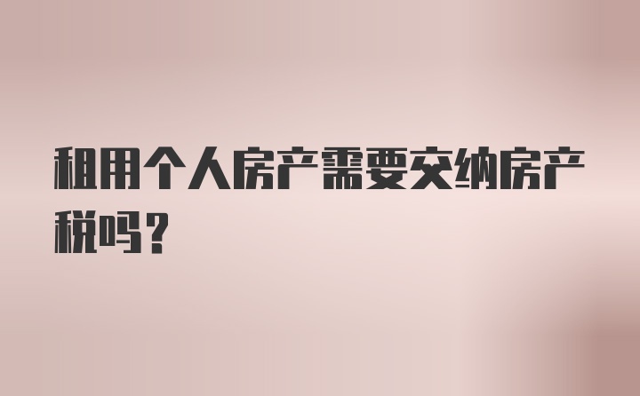 租用个人房产需要交纳房产税吗？