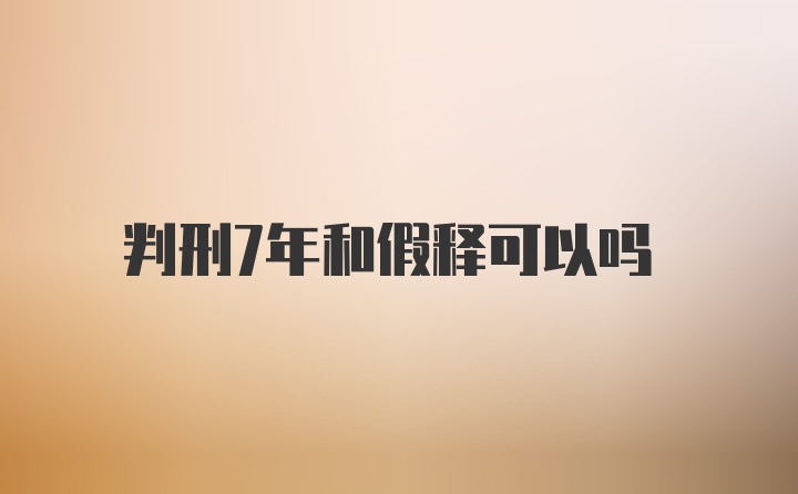 判刑7年和假释可以吗