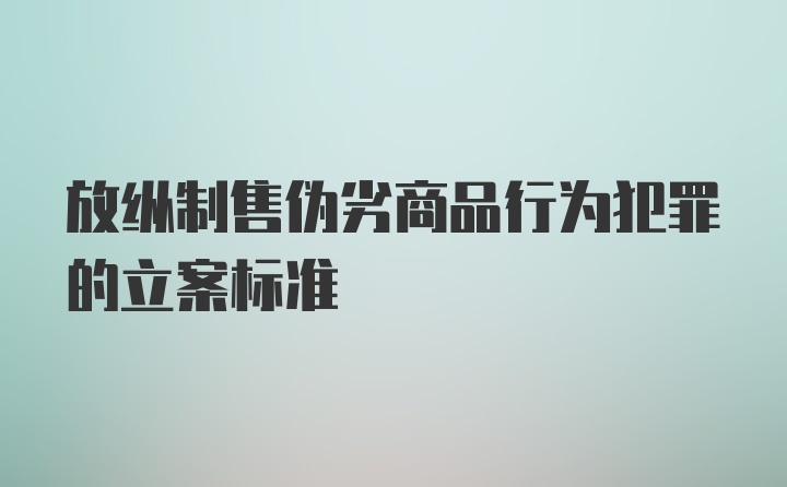 放纵制售伪劣商品行为犯罪的立案标准