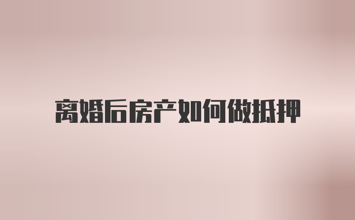 离婚后房产如何做抵押