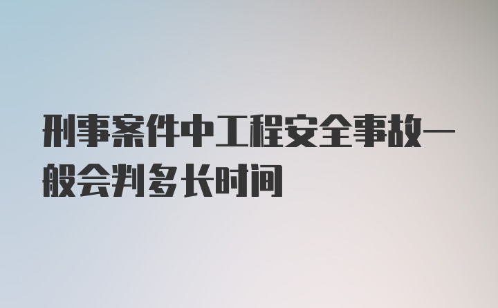 刑事案件中工程安全事故一般会判多长时间