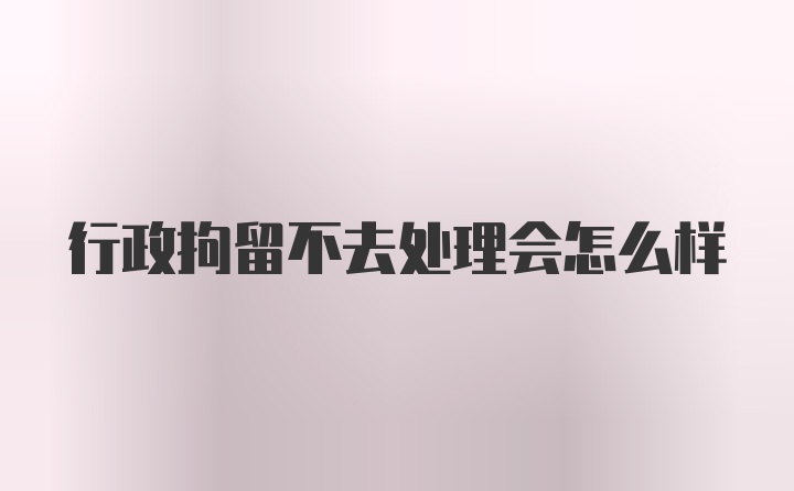 行政拘留不去处理会怎么样