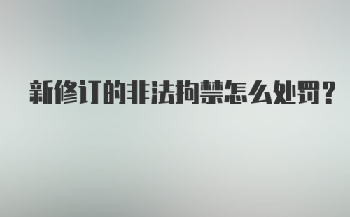 新修订的非法拘禁怎么处罚?