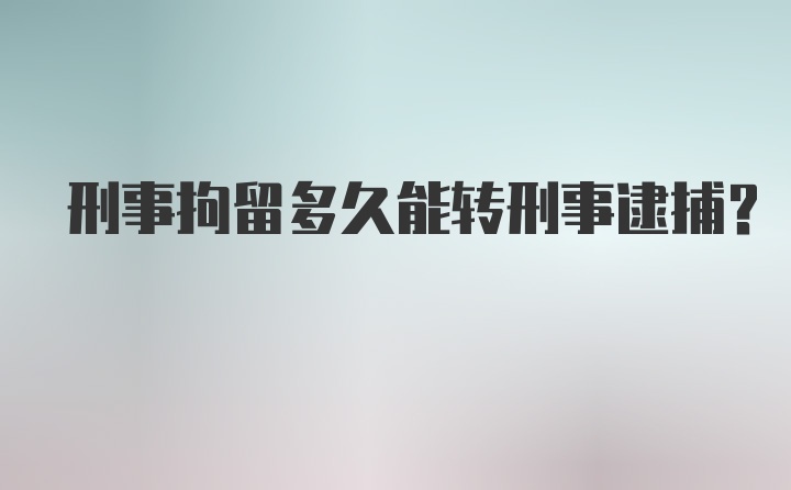 刑事拘留多久能转刑事逮捕？