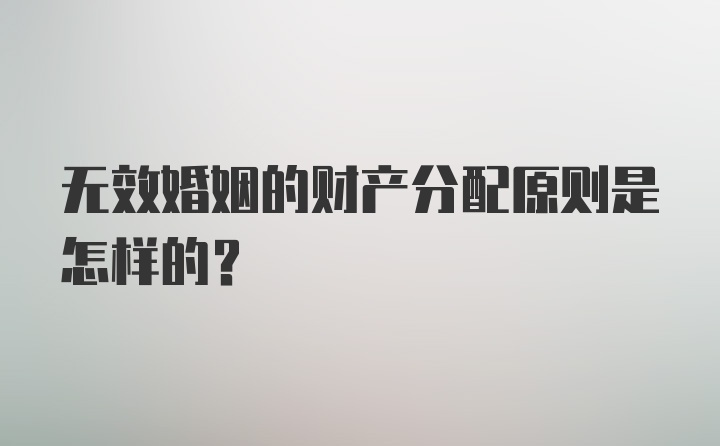 无效婚姻的财产分配原则是怎样的？