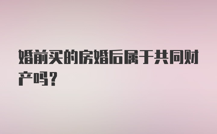 婚前买的房婚后属于共同财产吗?