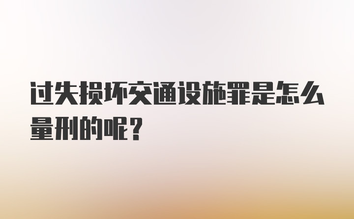 过失损坏交通设施罪是怎么量刑的呢？