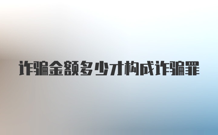 诈骗金额多少才构成诈骗罪