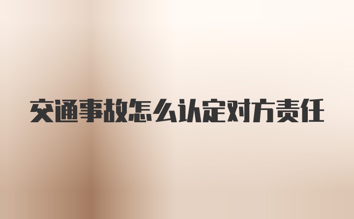 交通事故怎么认定对方责任