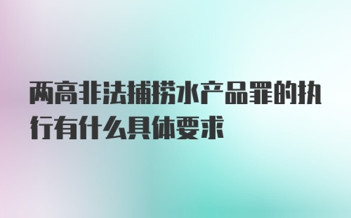 两高非法捕捞水产品罪的执行有什么具体要求