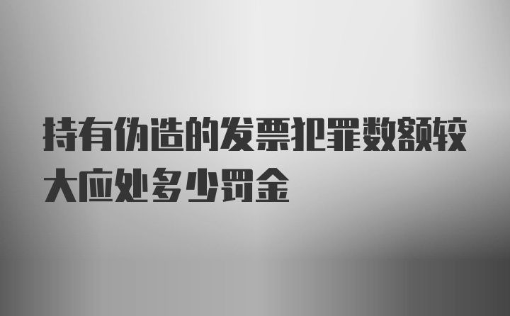 持有伪造的发票犯罪数额较大应处多少罚金