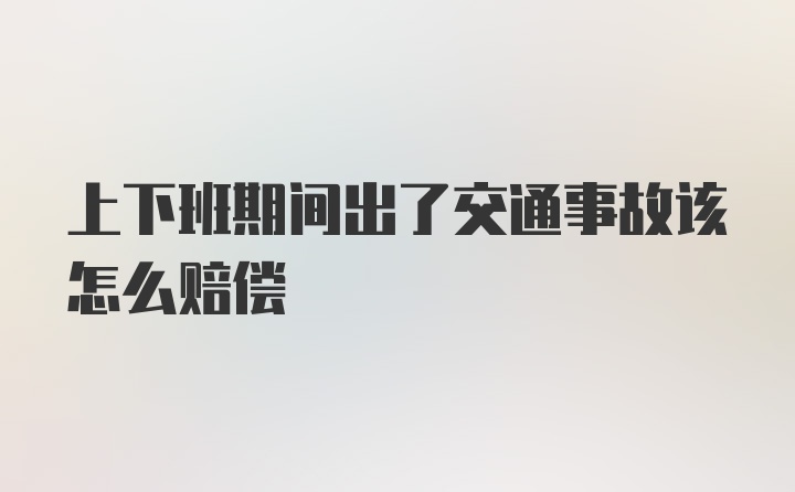 上下班期间出了交通事故该怎么赔偿