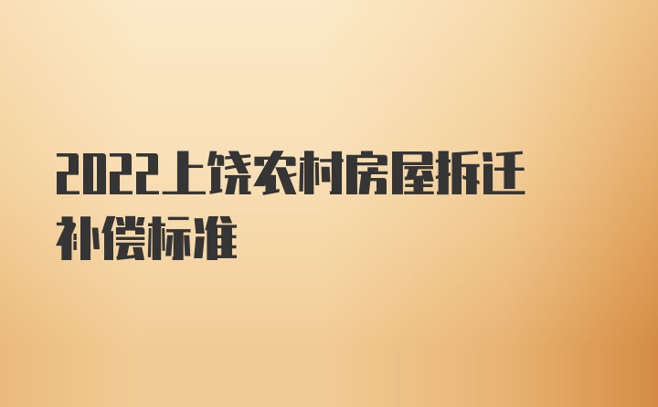 2022上饶农村房屋拆迁补偿标准