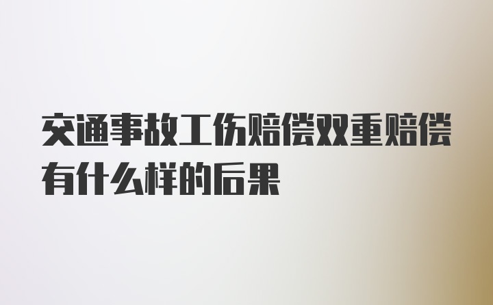 交通事故工伤赔偿双重赔偿有什么样的后果