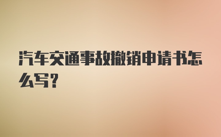 汽车交通事故撤销申请书怎么写？