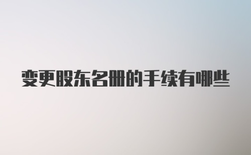 变更股东名册的手续有哪些