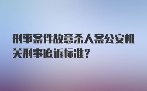 刑事案件故意杀人案公安机关刑事追诉标准？