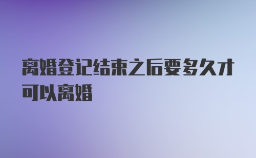 离婚登记结束之后要多久才可以离婚