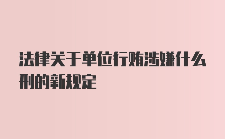 法律关于单位行贿涉嫌什么刑的新规定