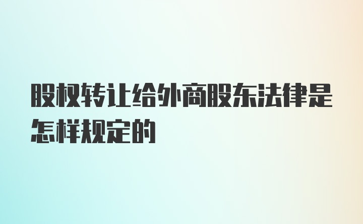 股权转让给外商股东法律是怎样规定的