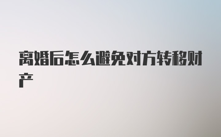 离婚后怎么避免对方转移财产