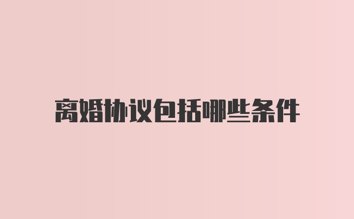 离婚协议包括哪些条件