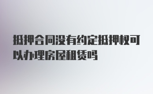 抵押合同没有约定抵押权可以办理房屋租赁吗