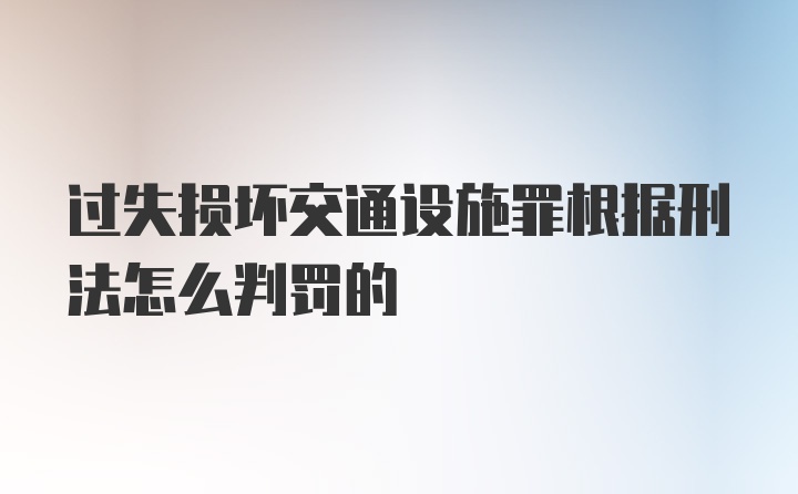 过失损坏交通设施罪根据刑法怎么判罚的