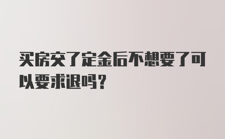 买房交了定金后不想要了可以要求退吗？