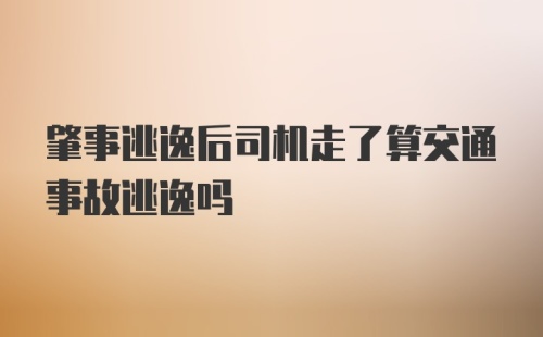 肇事逃逸后司机走了算交通事故逃逸吗