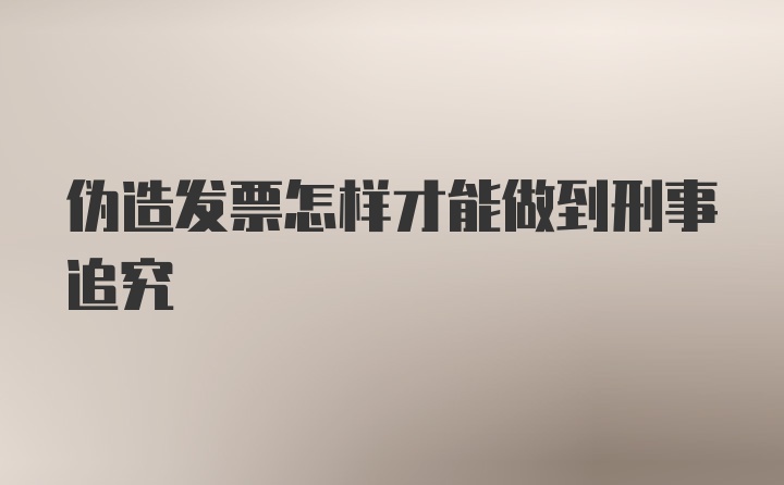 伪造发票怎样才能做到刑事追究