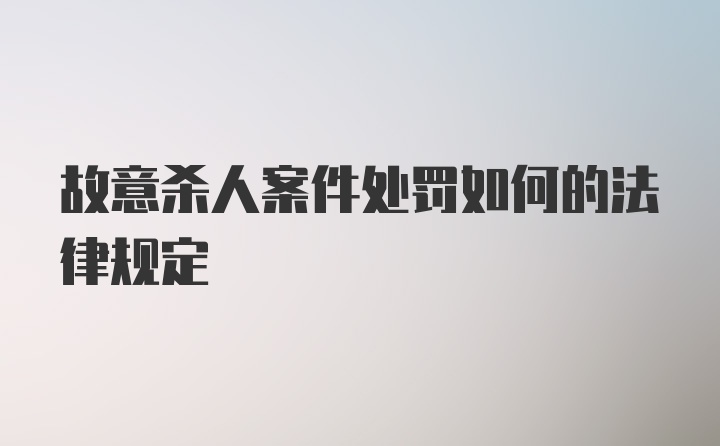 故意杀人案件处罚如何的法律规定