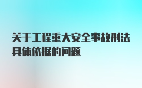 关于工程重大安全事故刑法具体依据的问题