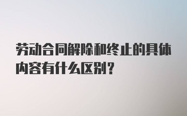 劳动合同解除和终止的具体内容有什么区别？