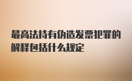 最高法持有伪造发票犯罪的解释包括什么规定