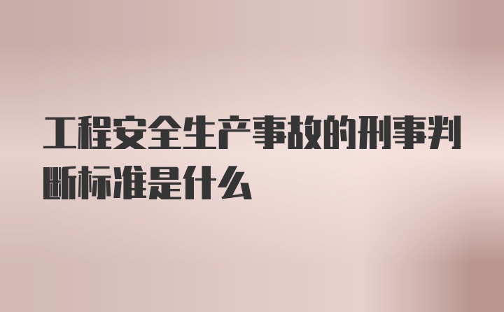 工程安全生产事故的刑事判断标准是什么