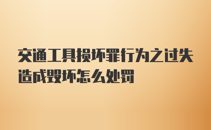 交通工具损坏罪行为之过失造成毁坏怎么处罚