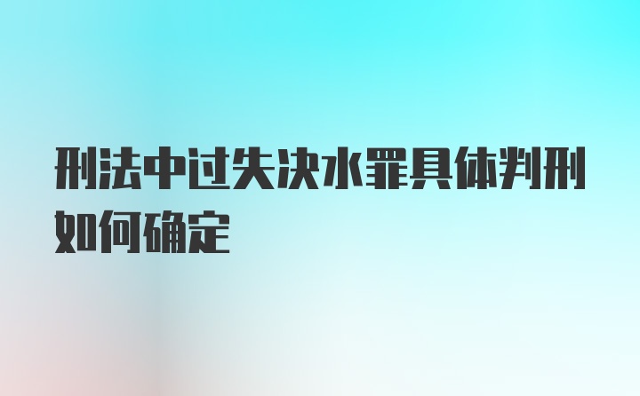 刑法中过失决水罪具体判刑如何确定