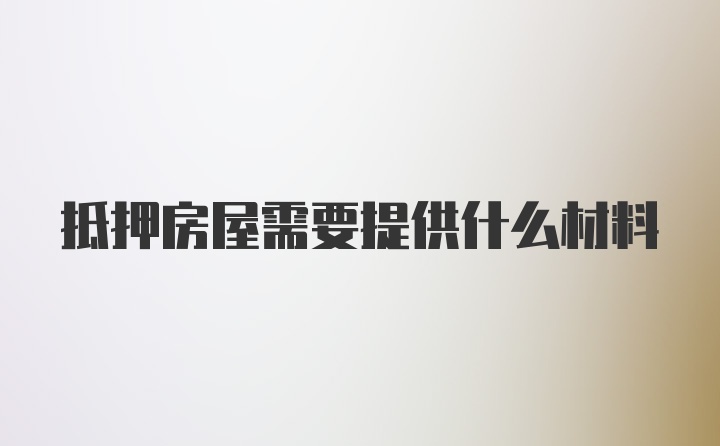 抵押房屋需要提供什么材料