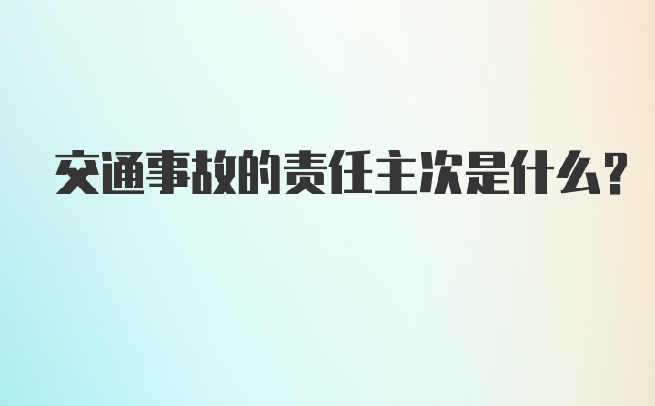 交通事故的责任主次是什么？