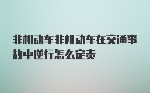 非机动车非机动车在交通事故中逆行怎么定责