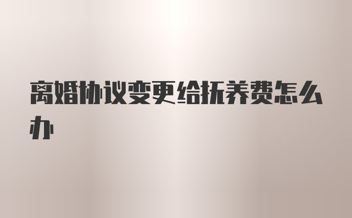 离婚协议变更给抚养费怎么办