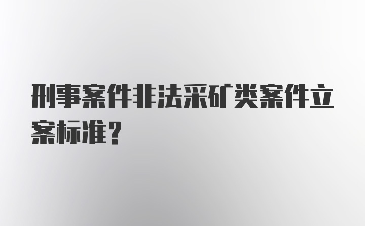 刑事案件非法采矿类案件立案标准?